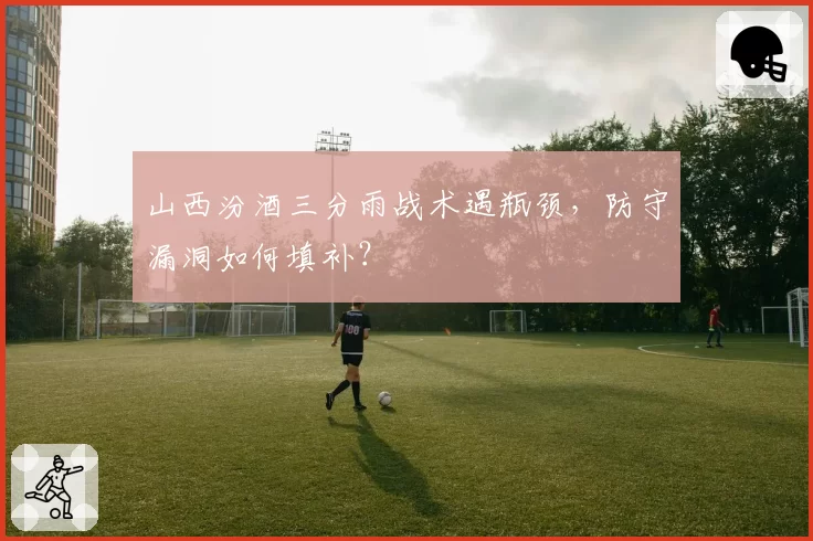 山西汾酒三分雨战术遇瓶颈，防守漏洞如何填补？