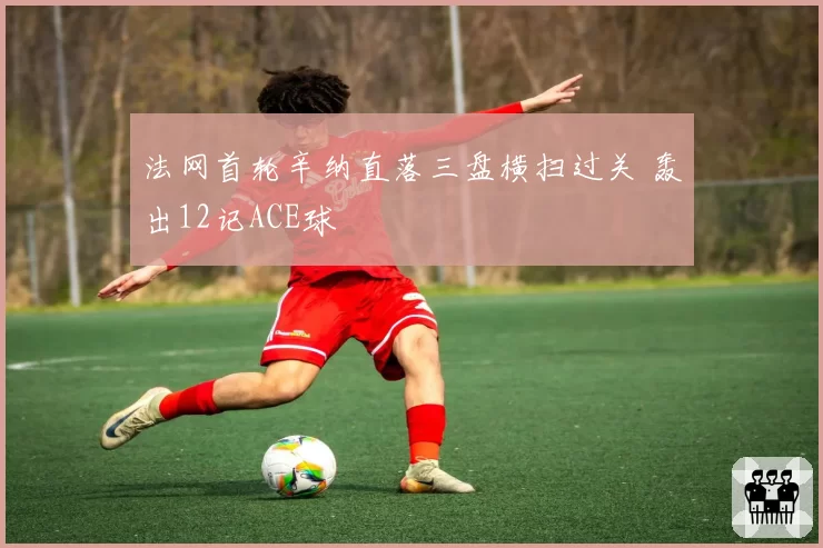 法网首轮辛纳直落三盘横扫过关 轰出12记ACE球