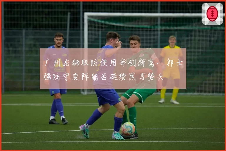 广州龙狮联防使用率创新高，郭士强防守变阵能否延续黑马势头