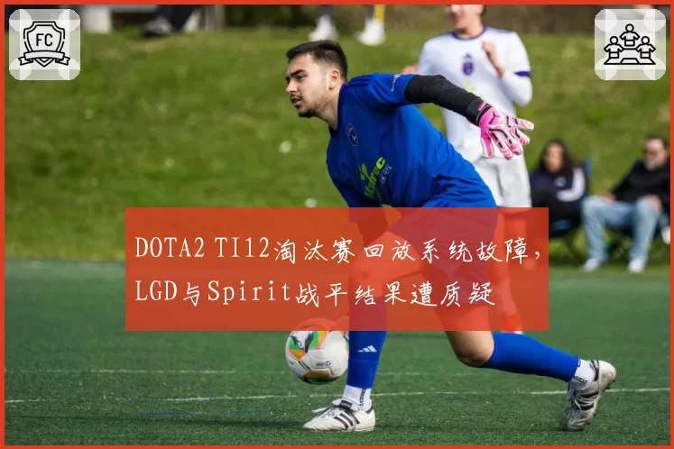 DOTA2 TI12淘汰赛回放系统故障,LGD与Spirit战平结果遭质疑