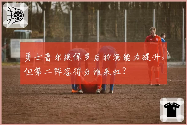 勇士普尔换保罗后控场能力提升,但第二阵容得分谁来扛?