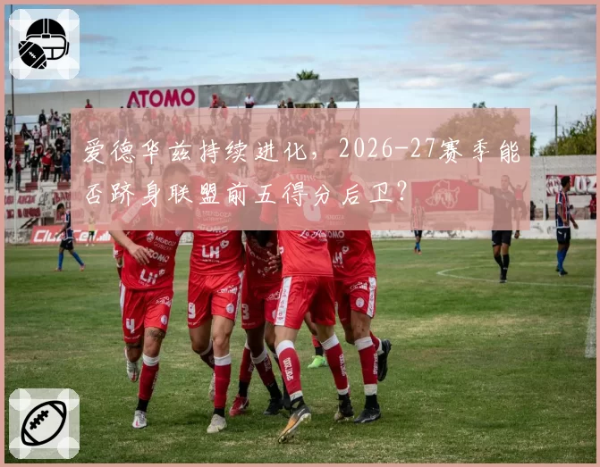 爱德华兹持续进化，2026-27赛季能否跻身联盟前五得分后卫？