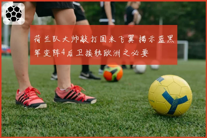 荷兰队大帅敲打国米飞翼 揭示蓝黑军变阵4后卫接轨欧洲之必要