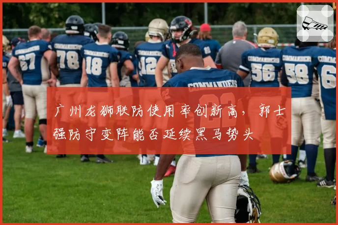 广州龙狮联防使用率创新高，郭士强防守变阵能否延续黑马势头