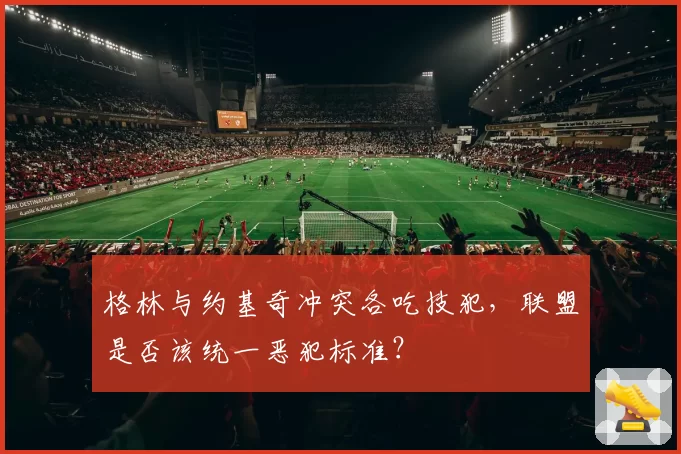 格林与约基奇冲突各吃技犯，联盟是否该统一恶犯标准？