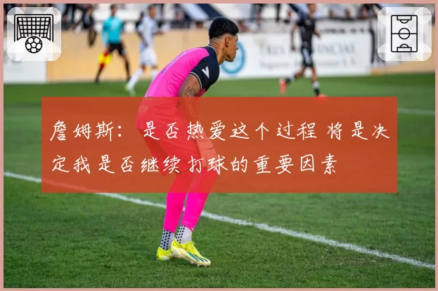 詹姆斯：是否热爱这个过程 将是决定我是否继续打球的重要因素