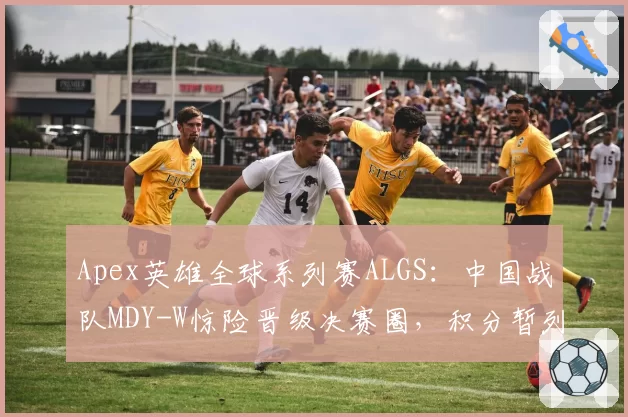 Apex英雄全球系列赛ALGS:中国战队MDY-W惊险晋级决赛圈,积分暂列第五