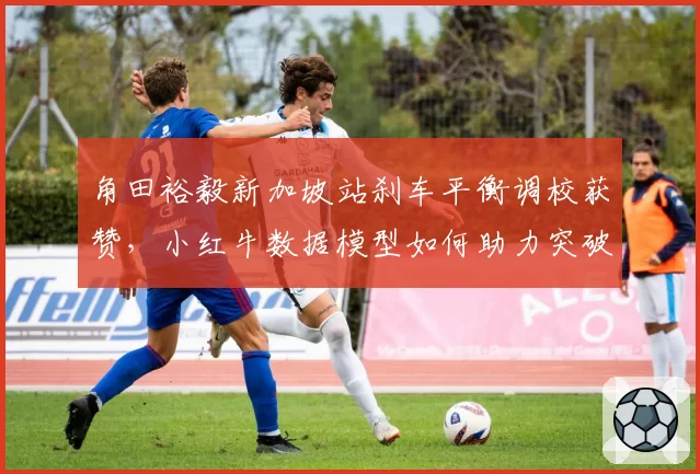 角田裕毅新加坡站刹车平衡调校获赞，小红牛数据模型如何助力突破？