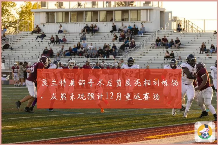 莫兰特肩部手术后首度亮相训练场,灰熊乐观预计12月重返赛场