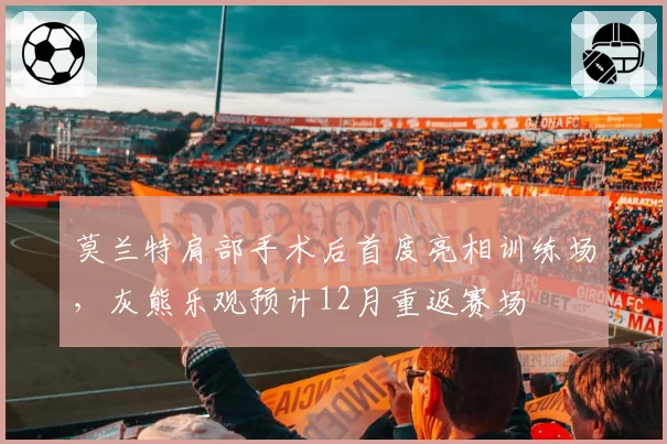 莫兰特肩部手术后首度亮相训练场,灰熊乐观预计12月重返赛场