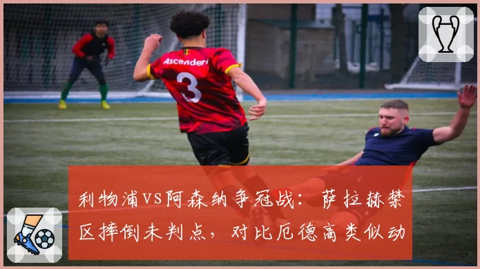 利物浦vs阿森纳争冠战:萨拉赫禁区摔倒未判点,对比厄德高类似动作尺度天差地别