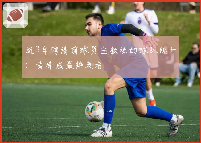 近3年聘请前球员当教练的球队统计：黄蜂成最热衷者