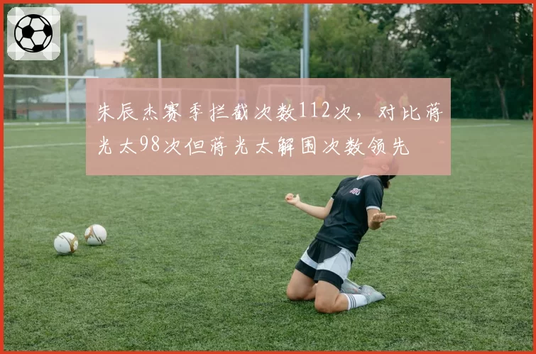 朱辰杰赛季拦截次数112次,对比蒋光太98次但蒋光太解围次数领先