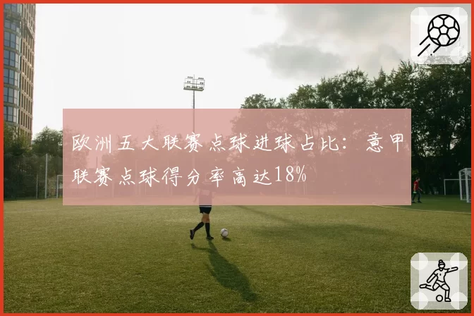 欧洲五大联赛点球进球占比：意甲联赛点球得分率高达18%
