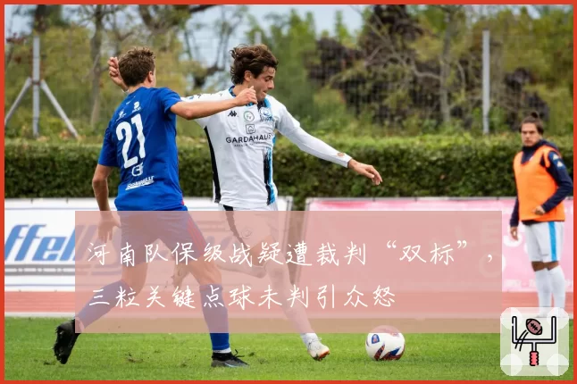 河南队保级战疑遭裁判“双标”，三粒关键点球未判引众怒