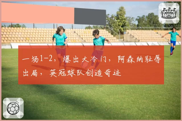 一场1-2,爆出大冷门,阿森纳耻辱出局,英冠球队创造奇迹