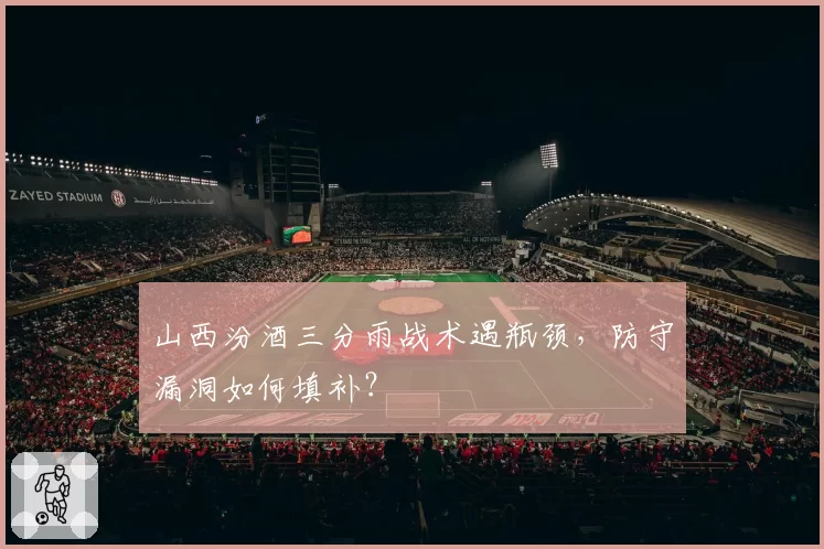 山西汾酒三分雨战术遇瓶颈，防守漏洞如何填补？
