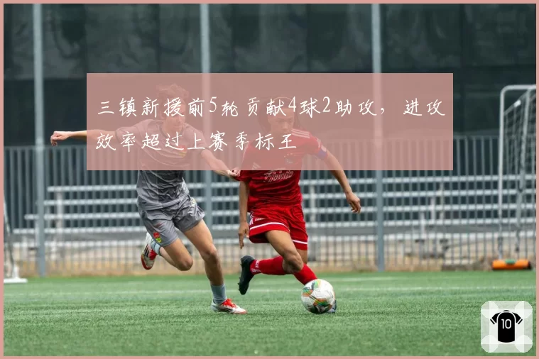 三镇新援前5轮贡献4球2助攻，进攻效率超过上赛季标王