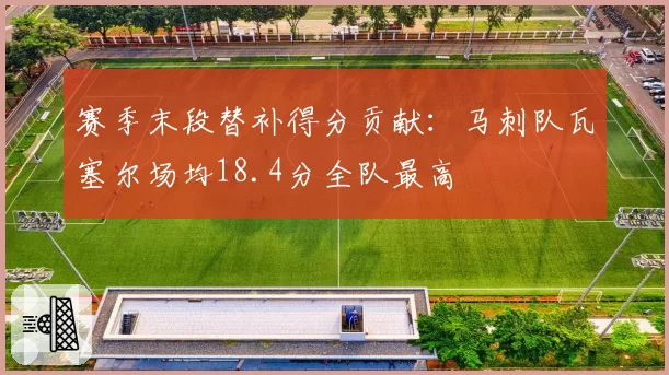 赛季末段替补得分贡献:马刺队瓦塞尔场均18.4分全队最高