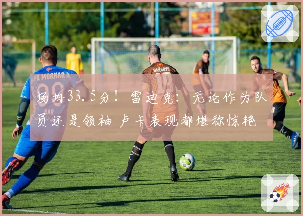 场均33.5分！雷迪克：无论作为队员还是领袖 卢卡表现都堪称惊艳