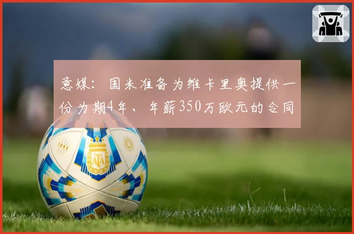 意媒:国米准备为维卡里奥提供一份为期4年、年薪350万欧元的合同