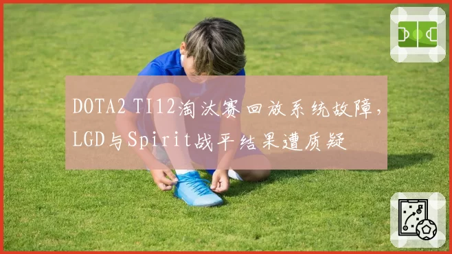 DOTA2 TI12淘汰赛回放系统故障,LGD与Spirit战平结果遭质疑