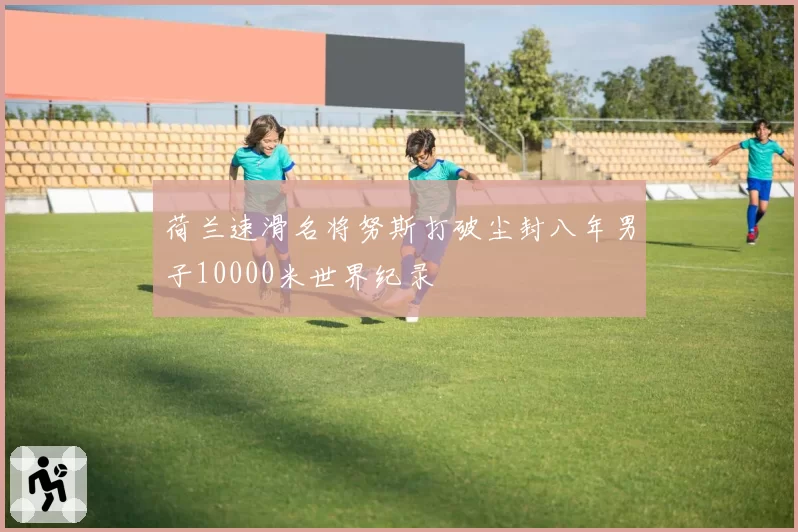 荷兰速滑名将努斯打破尘封八年男子10000米世界纪录