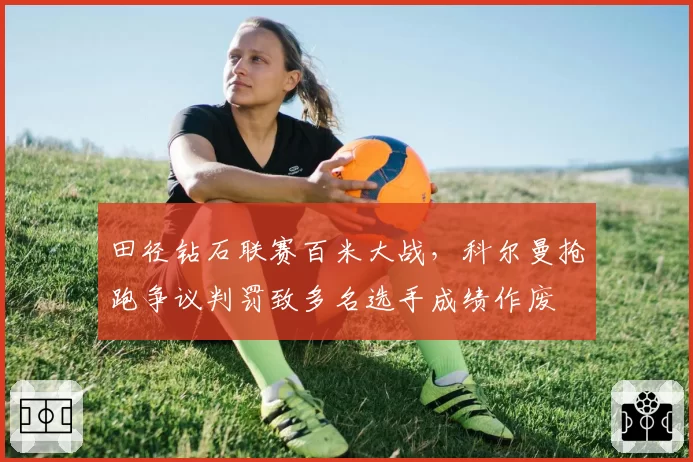 田径钻石联赛百米大战，科尔曼抢跑争议判罚致多名选手成绩作废