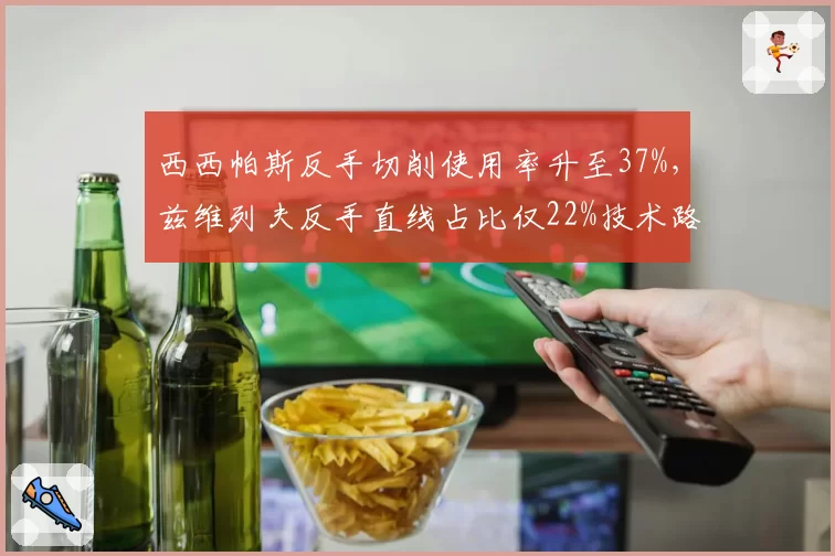 西西帕斯反手切削使用率升至37%,兹维列夫反手直线占比仅22%技术路径分化明显