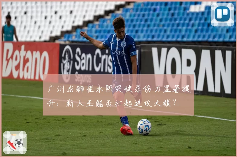 广州龙狮崔永熙突破杀伤力显著提升,新人王能否扛起进攻大旗?