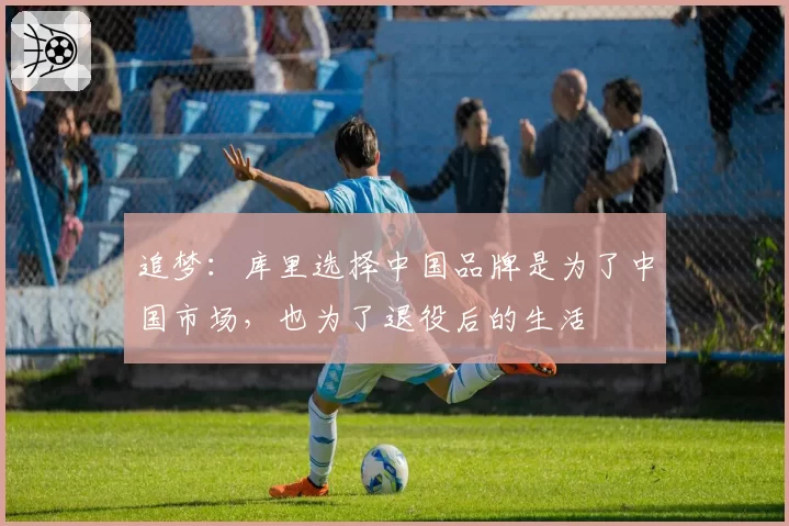 追梦：库里选择中国品牌是为了中国市场，也为了退役后的生活