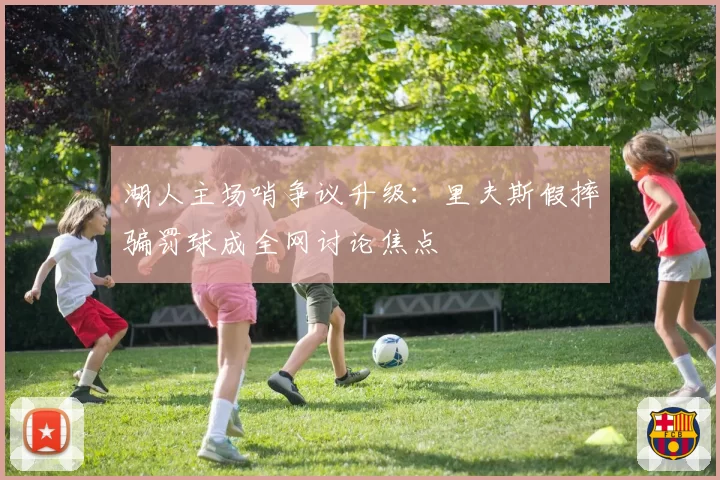 湖人主场哨争议升级:里夫斯假摔骗罚球成全网讨论焦点