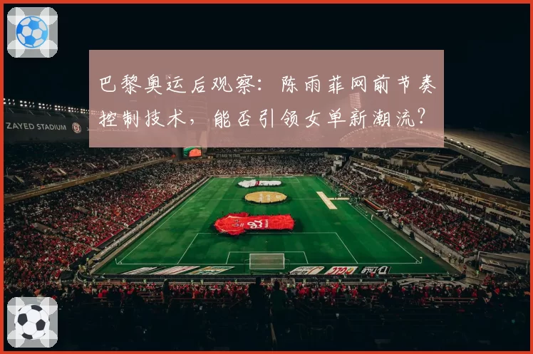 巴黎奥运后观察：陈雨菲网前节奏控制技术，能否引领女单新潮流？