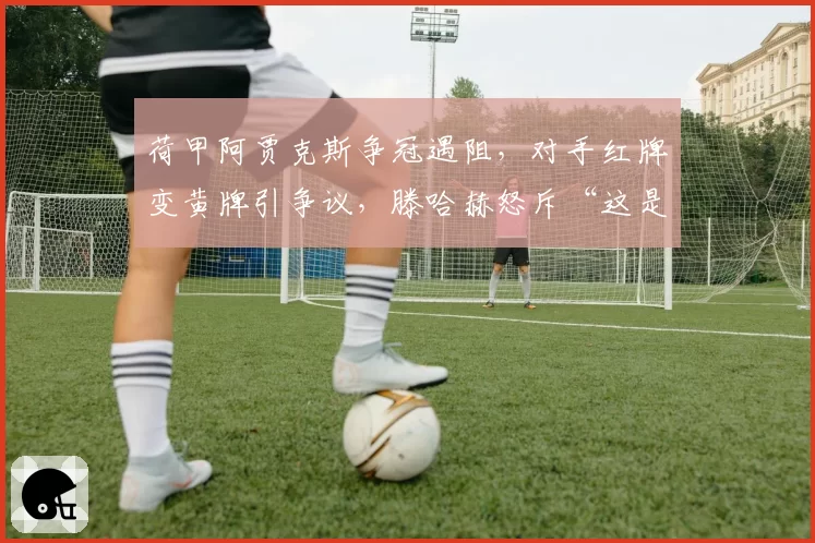 荷甲阿贾克斯争冠遇阻，对手红牌变黄牌引争议，滕哈赫怒斥“这是足球的耻辱”