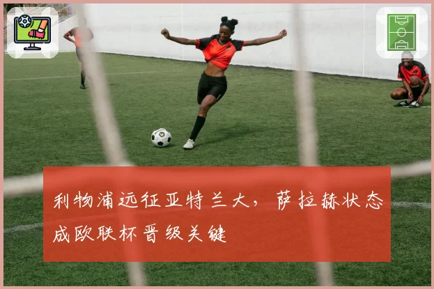 利物浦远征亚特兰大,萨拉赫状态成欧联杯晋级关键