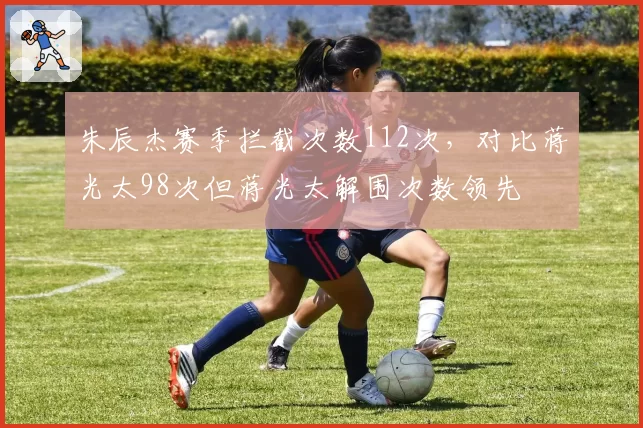 朱辰杰赛季拦截次数112次,对比蒋光太98次但蒋光太解围次数领先
