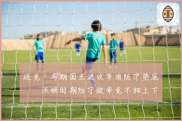 迈克·布朗国王进攻华丽防守垫底,沃顿时期防守效率竟不相上下