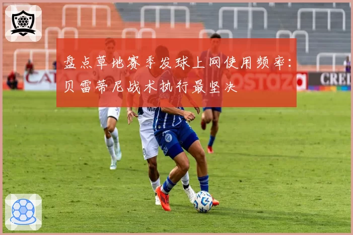 盘点草地赛季发球上网使用频率：贝雷蒂尼战术执行最坚决