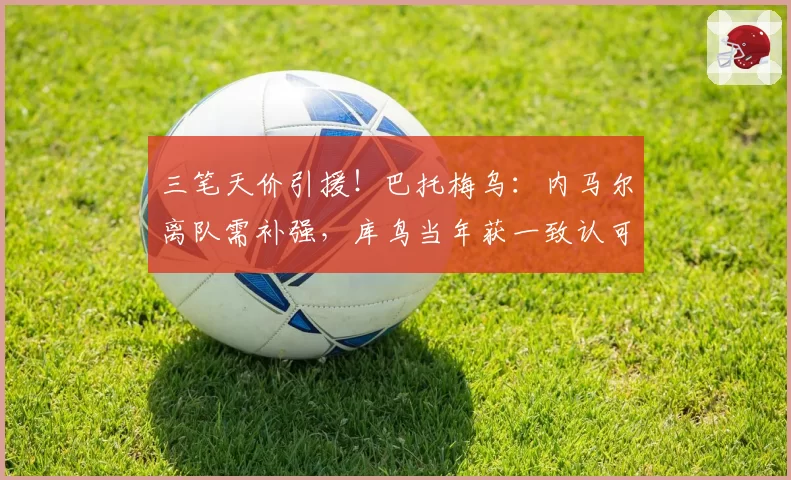 三笔天价引援!巴托梅乌:内马尔离队需补强,库鸟当年获一致认可