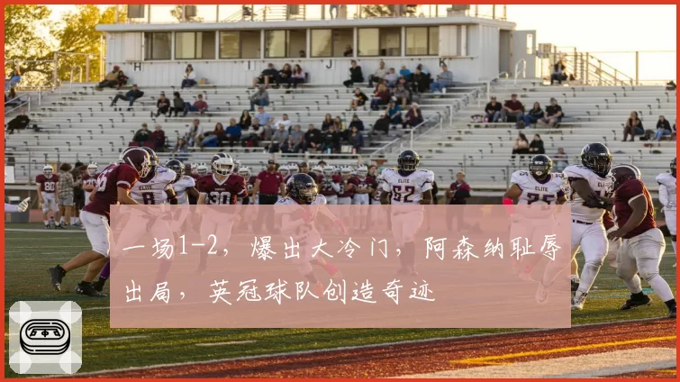 一场1-2,爆出大冷门,阿森纳耻辱出局,英冠球队创造奇迹