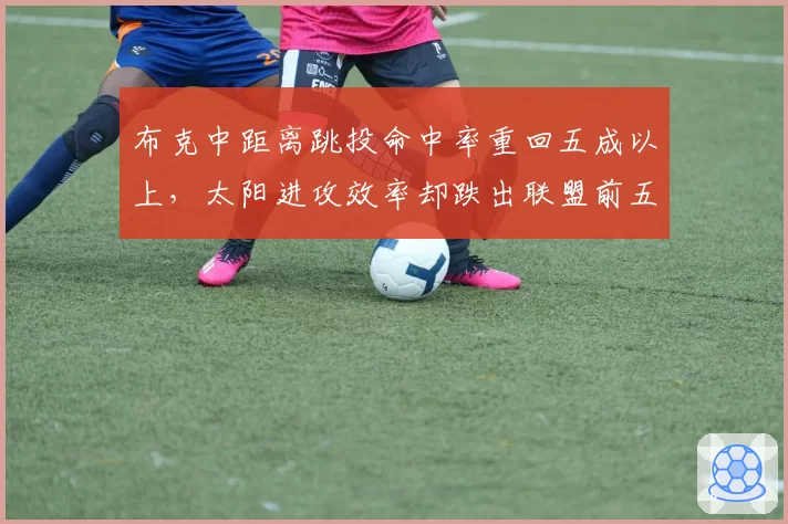 布克中距离跳投命中率重回五成以上，太阳进攻效率却跌出联盟前五
