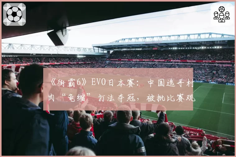 《街霸6》EVO日本赛：中国选手村肉“龟缩”打法夺冠，被批比赛观赏性差