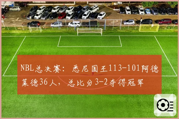 NBL总决赛：悉尼国王113-101阿德莱德36人，总比分3-2夺得冠军