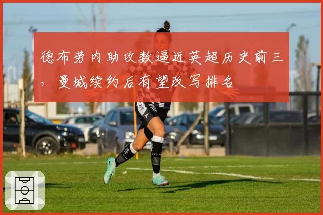 德布劳内助攻数逼近英超历史前三,曼城续约后有望改写排名