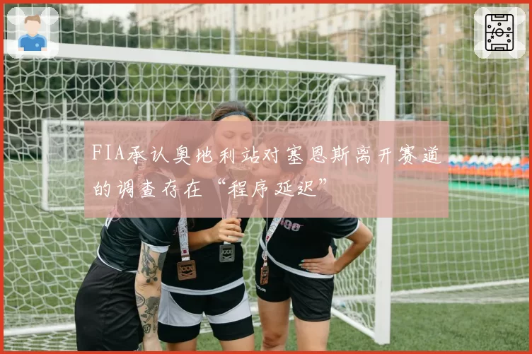 FIA承认奥地利站对塞恩斯离开赛道的调查存在“程序延迟”