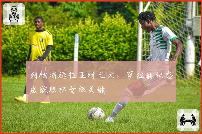 利物浦远征亚特兰大,萨拉赫状态成欧联杯晋级关键