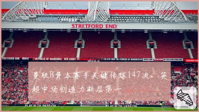 曼联B费本赛季关键传球147次，英超中场创造力断层第一