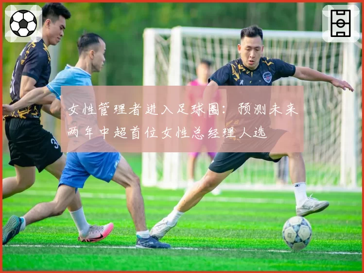 女性管理者进入足球圈:预测未来两年中超首位女性总经理人选