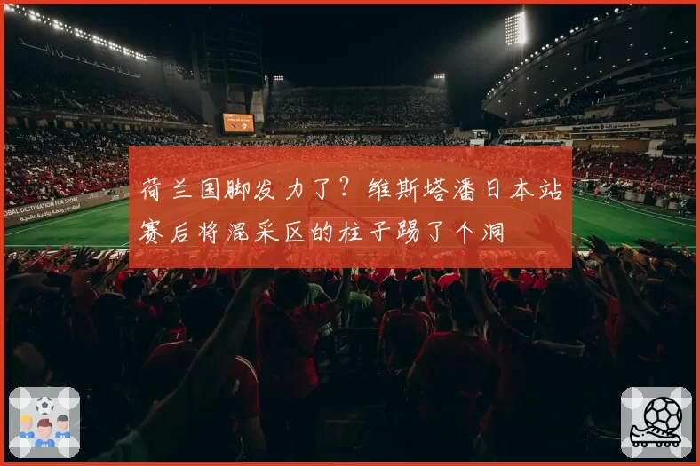 荷兰国脚发力了?维斯塔潘日本站赛后将混采区的柱子踢了个洞
