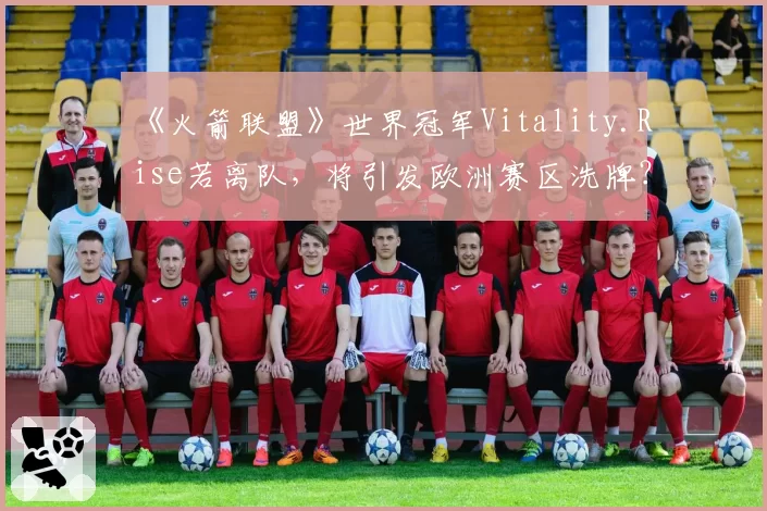 《火箭联盟》世界冠军Vitality.Rise若离队，将引发欧洲赛区洗牌？
